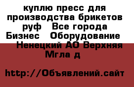 куплю пресс для производства брикетов руф - Все города Бизнес » Оборудование   . Ненецкий АО,Верхняя Мгла д.